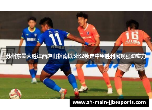 苏州东吴大胜江西庐山指南以5比2锁定中甲胜利展现强劲实力