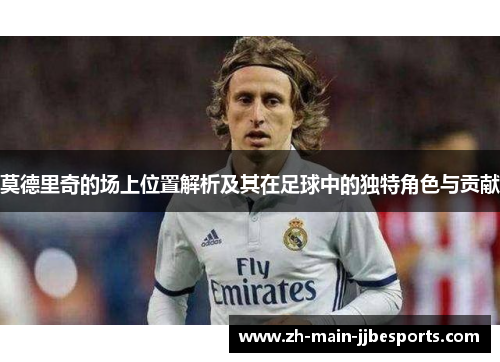 莫德里奇的场上位置解析及其在足球中的独特角色与贡献