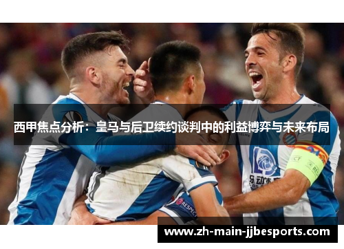 西甲焦点分析：皇马与后卫续约谈判中的利益博弈与未来布局