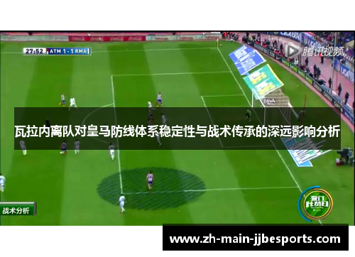 瓦拉内离队对皇马防线体系稳定性与战术传承的深远影响分析