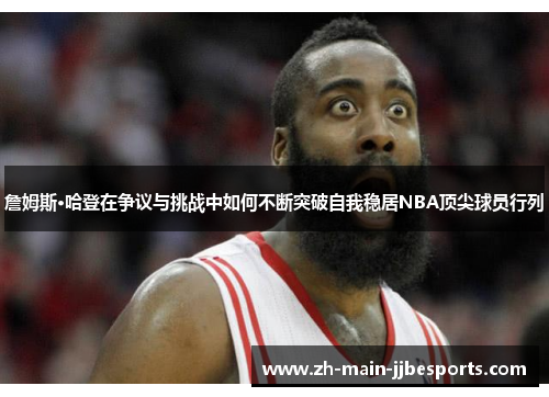 詹姆斯·哈登在争议与挑战中如何不断突破自我稳居NBA顶尖球员行列