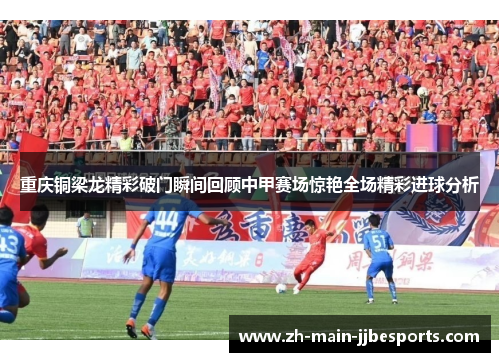 重庆铜梁龙精彩破门瞬间回顾中甲赛场惊艳全场精彩进球分析