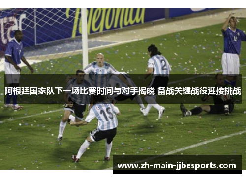 阿根廷国家队下一场比赛时间与对手揭晓 备战关键战役迎接挑战