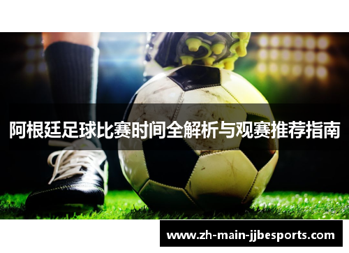 阿根廷足球比赛时间全解析与观赛推荐指南 阿根廷足球比赛时间全解析与观赛推荐指南