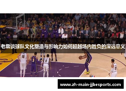 老詹谈球队文化塑造与影响力如何超越场内胜负的深远意义