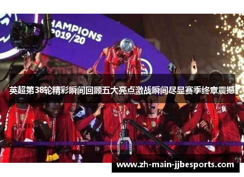 英超第38轮精彩瞬间回顾五大亮点激战瞬间尽显赛季终章震撼