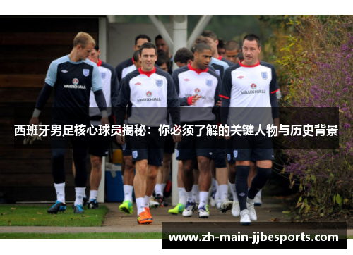西班牙男足核心球员揭秘:你必须了解的关键人物与历史背景 西班牙男足核心球员揭秘:你必须了解的关键人物与历史背景