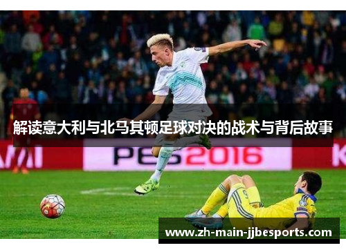 解读意大利与北马其顿足球对决的战术与背后故事