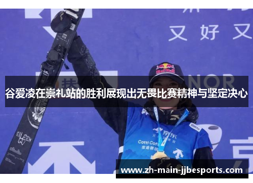 谷爱凌在崇礼站的胜利展现出无畏比赛精神与坚定决心