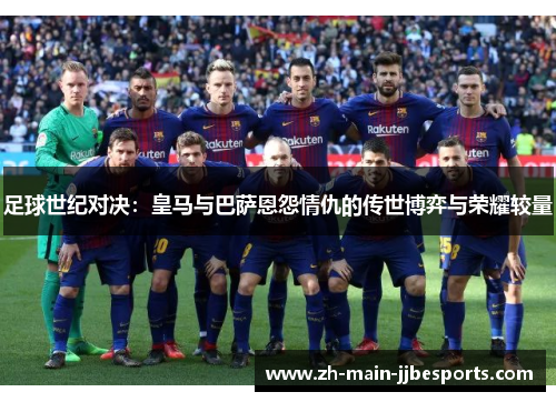 足球世纪对决：皇马与巴萨恩怨情仇的传世博弈与荣耀较量