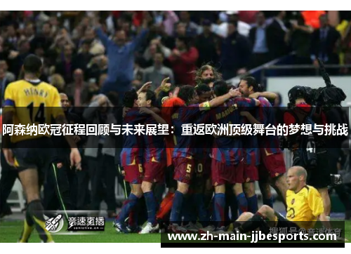 阿森纳欧冠征程回顾与未来展望：重返欧洲顶级舞台的梦想与挑战