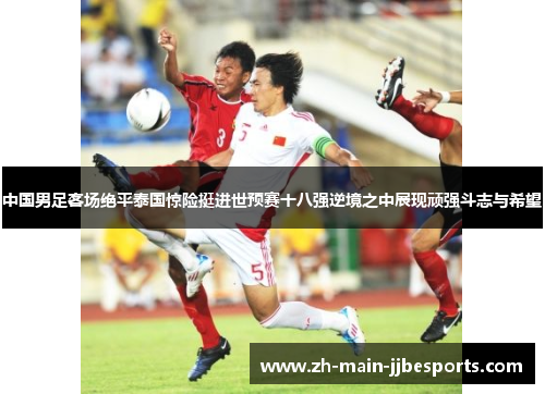 中国男足客场绝平泰国惊险挺进世预赛十八强逆境之中展现顽强斗志与希望 中国男足客场绝平泰国惊险挺进世预赛十八强逆境之中展现顽强斗志与希望