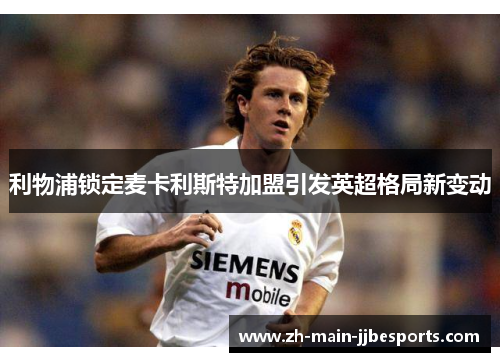 利物浦锁定麦卡利斯特加盟引发英超格局新变动