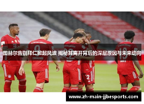 图赫尔告别拜仁掀起风波 揭秘其离开背后的深层原因与未来动向