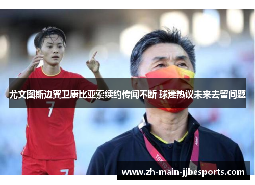 尤文图斯边翼卫康比亚索续约传闻不断 球迷热议未来去留问题