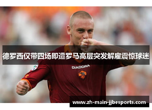 德罗西仅带四场即遭罗马高层突发解雇震惊球迷