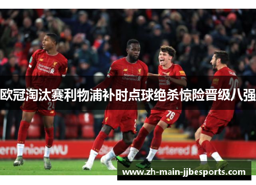欧冠淘汰赛利物浦补时点球绝杀惊险晋级八强