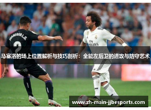 马塞洛的场上位置解析与技巧剖析：全能左后卫的进攻与防守艺术