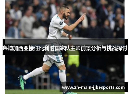 鲁迪加西亚接任比利时国家队主帅前景分析与挑战探讨 鲁迪加西亚接任比利时国家队主帅前景分析与挑战探讨