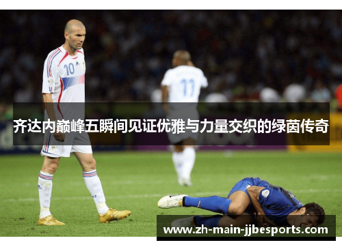 齐达内巅峰五瞬间见证优雅与力量交织的绿茵传奇 齐达内巅峰五瞬间见证优雅与力量交织的绿茵传奇