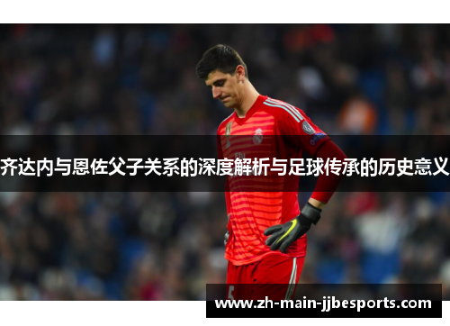 齐达内与恩佐父子关系的深度解析与足球传承的历史意义 齐达内与恩佐父子关系的深度解析与足球传承的历史意义