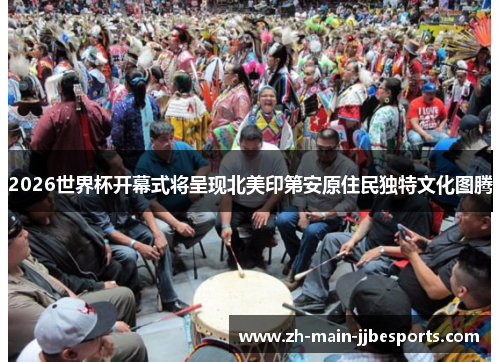 2026世界杯开幕式将呈现北美印第安原住民独特文化图腾 2026世界杯开幕式将呈现北美印第安原住民独特文化图腾