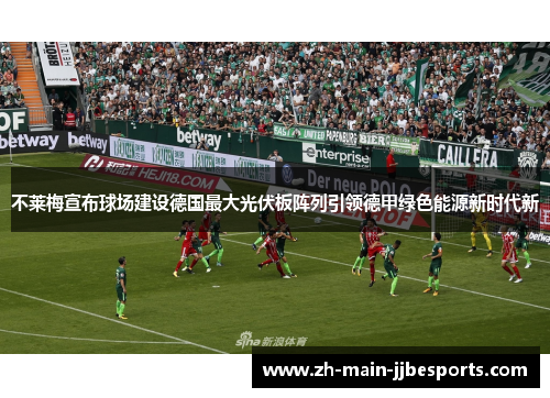 不莱梅宣布球场建设德国最大光伏板阵列引领德甲绿色能源新时代新 不莱梅宣布球场建设德国最大光伏板阵列引领德甲绿色能源新时代新