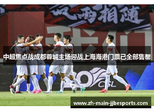 中超焦点战成都蓉城主场迎战上海海港门票已全部售罄 中超焦点战成都蓉城主场迎战上海海港门票已全部售罄