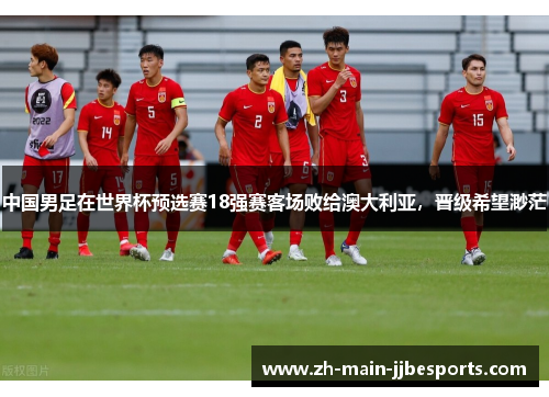 中国男足在世界杯预选赛18强赛客场败给澳大利亚,晋级希望渺茫 中国男足在世界杯预选赛18强赛客场败给澳大利亚,晋级希望渺茫