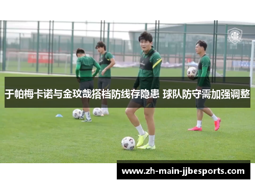 于帕梅卡诺与金玟哉搭档防线存隐患 球队防守需加强调整 于帕梅卡诺与金玟哉搭档防线存隐患 球队防守需加强调整