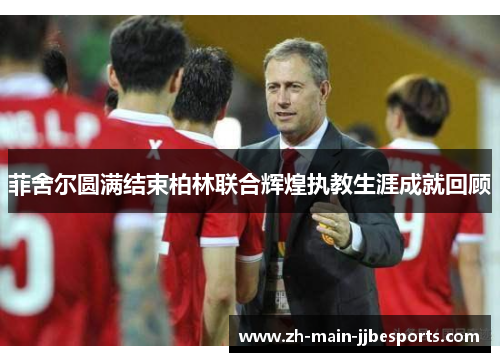 菲舍尔圆满结束柏林联合辉煌执教生涯成就回顾