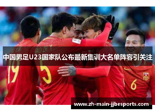 中国男足U23国家队公布最新集训大名单阵容引关注 中国男足U23国家队公布最新集训大名单阵容引关注