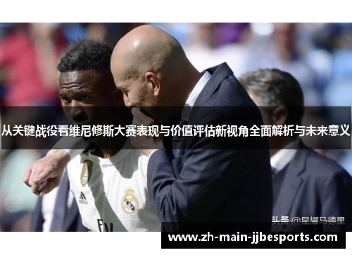 从关键战役看维尼修斯大赛表现与价值评估新视角全面解析与未来意义 从关键战役看维尼修斯大赛表现与价值评估新视角全面解析与未来意义