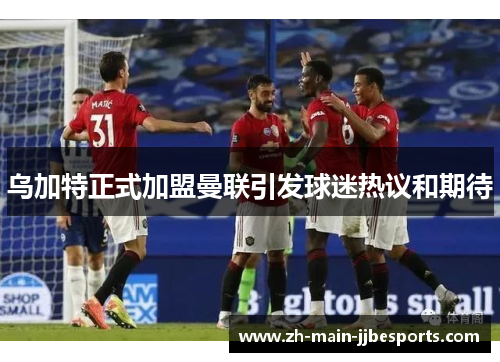 乌加特正式加盟曼联引发球迷热议和期待 乌加特正式加盟曼联引发球迷热议和期待