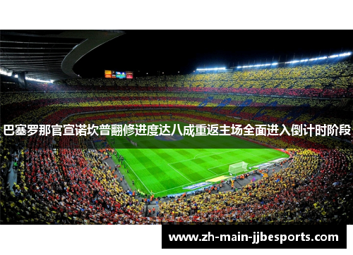 巴塞罗那官宣诺坎普翻修进度达八成重返主场全面进入倒计时阶段 巴塞罗那官宣诺坎普翻修进度达八成重返主场全面进入倒计时阶段