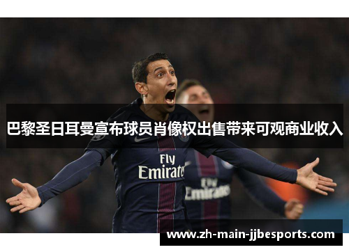 巴黎圣日耳曼宣布球员肖像权出售带来可观商业收入 巴黎圣日耳曼宣布球员肖像权出售带来可观商业收入